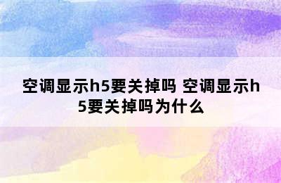 空调显示h5要关掉吗 空调显示h5要关掉吗为什么